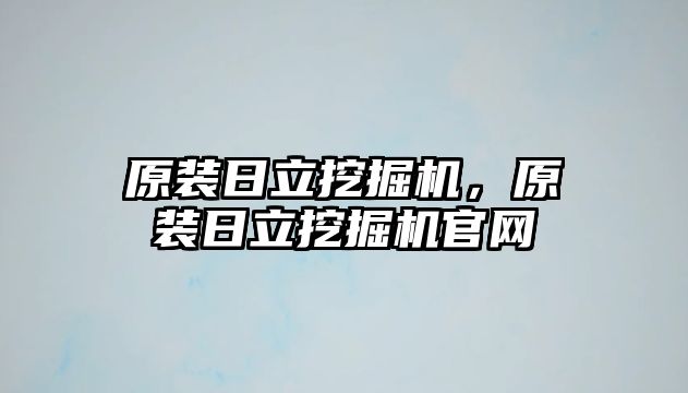 原裝日立挖掘機，原裝日立挖掘機官網