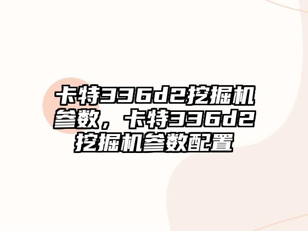 卡特336d2挖掘機參數(shù)，卡特336d2挖掘機參數(shù)配置