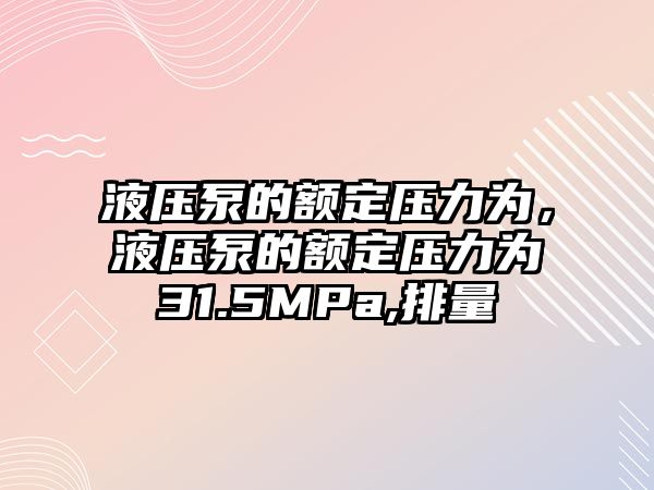 液壓泵的額定壓力為，液壓泵的額定壓力為31.5MPa,排量