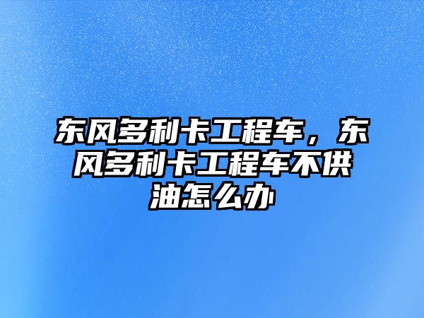 東風(fēng)多利卡工程車，東風(fēng)多利卡工程車不供油怎么辦