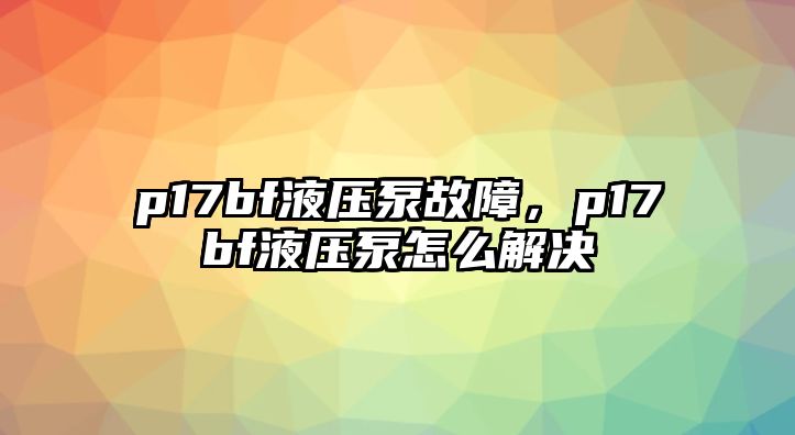 p17bf液壓泵故障，p17bf液壓泵怎么解決