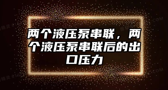 兩個液壓泵串聯(lián)，兩個液壓泵串聯(lián)后的出口壓力