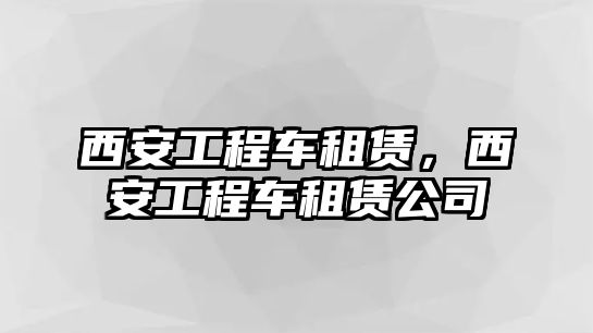 西安工程車租賃，西安工程車租賃公司