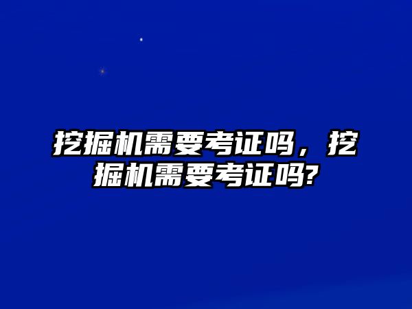 挖掘機需要考證嗎，挖掘機需要考證嗎?