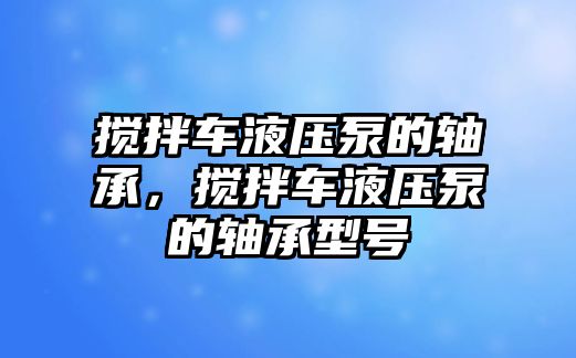 攪拌車液壓泵的軸承，攪拌車液壓泵的軸承型號