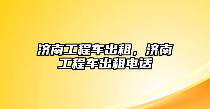 濟(jì)南工程車出租，濟(jì)南工程車出租電話