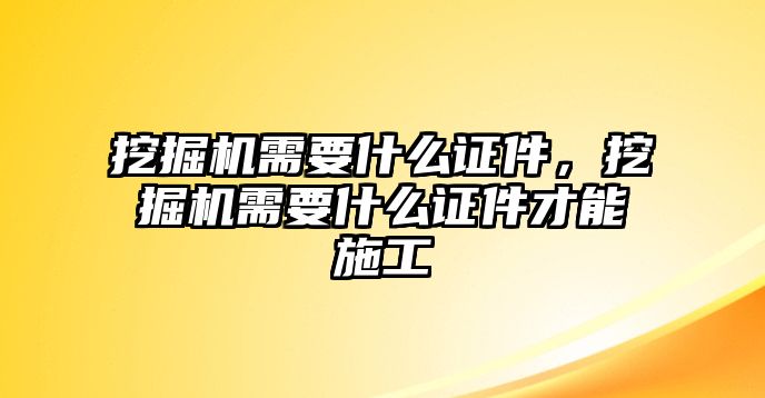 挖掘機(jī)需要什么證件，挖掘機(jī)需要什么證件才能施工