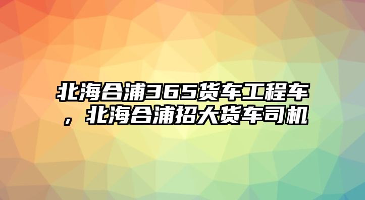 北海合浦365貨車工程車，北海合浦招大貨車司機