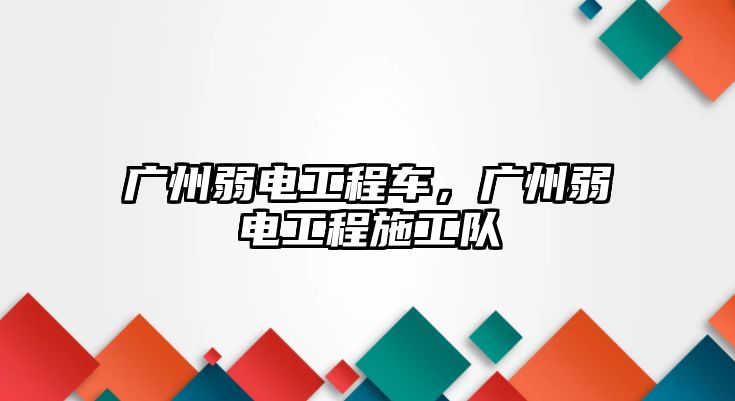 廣州弱電工程車，廣州弱電工程施工隊