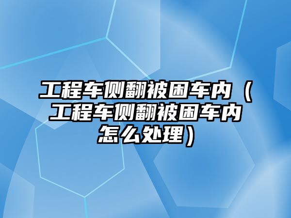 工程車側(cè)翻被困車內(nèi)（工程車側(cè)翻被困車內(nèi)怎么處理）