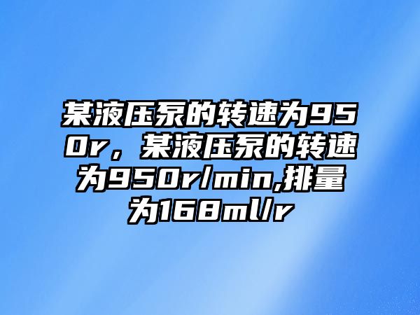 某液壓泵的轉速為950r，某液壓泵的轉速為950r/min,排量為168ml/r