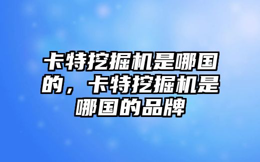 卡特挖掘機(jī)是哪國(guó)的，卡特挖掘機(jī)是哪國(guó)的品牌