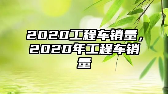 2020工程車(chē)銷(xiāo)量，2020年工程車(chē)銷(xiāo)量