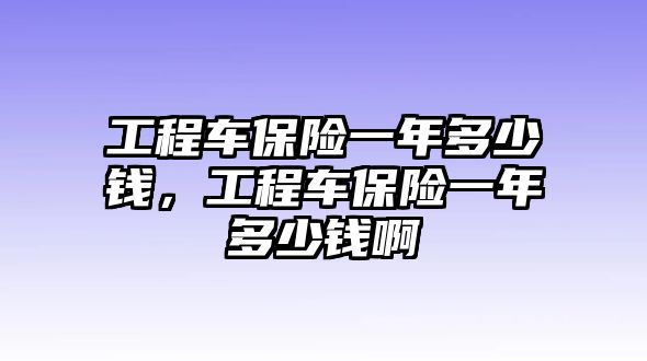 工程車保險(xiǎn)一年多少錢，工程車保險(xiǎn)一年多少錢啊