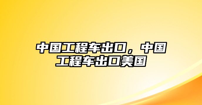 中國工程車出口，中國工程車出口美國