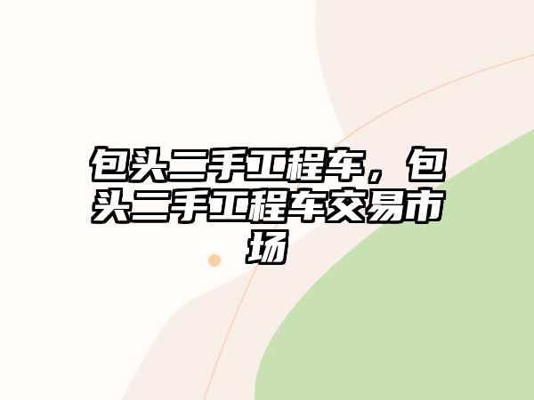 包頭二手工程車，包頭二手工程車交易市場(chǎng)