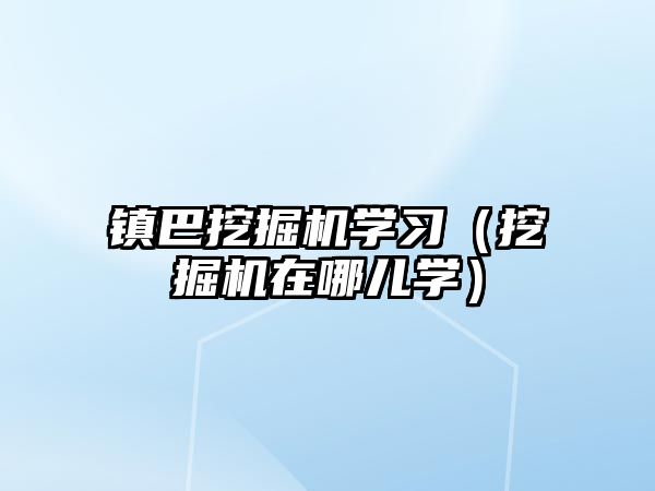 鎮(zhèn)巴挖掘機學(xué)習(xí)（挖掘機在哪兒學(xué)）