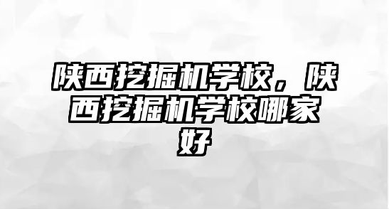 陜西挖掘機學校，陜西挖掘機學校哪家好