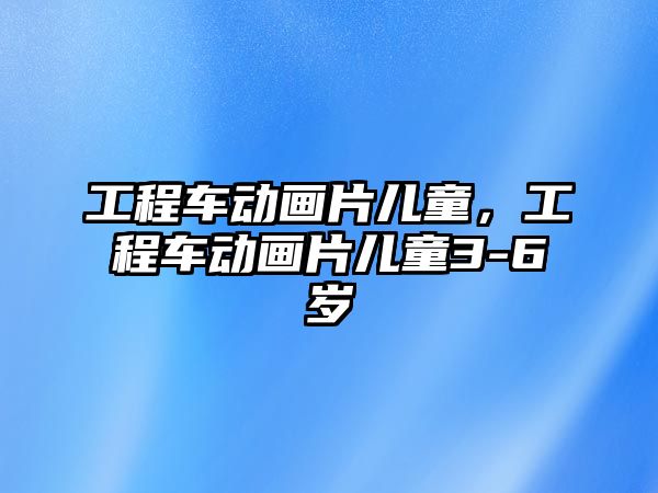 工程車動畫片兒童，工程車動畫片兒童3-6歲