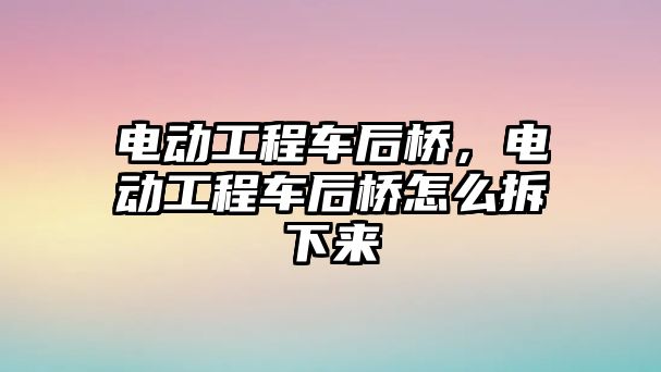 電動工程車后橋，電動工程車后橋怎么拆下來