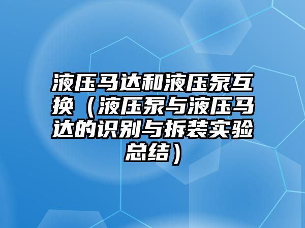 液壓馬達和液壓泵互換（液壓泵與液壓馬達的識別與拆裝實驗總結(jié)）