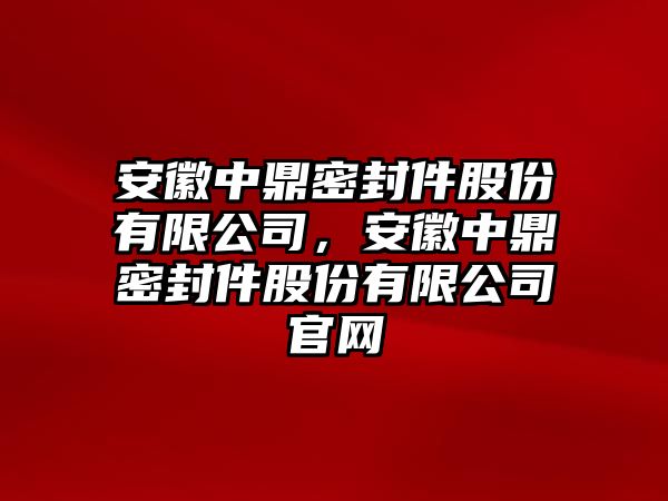 安徽中鼎密封件股份有限公司，安徽中鼎密封件股份有限公司官網(wǎng)