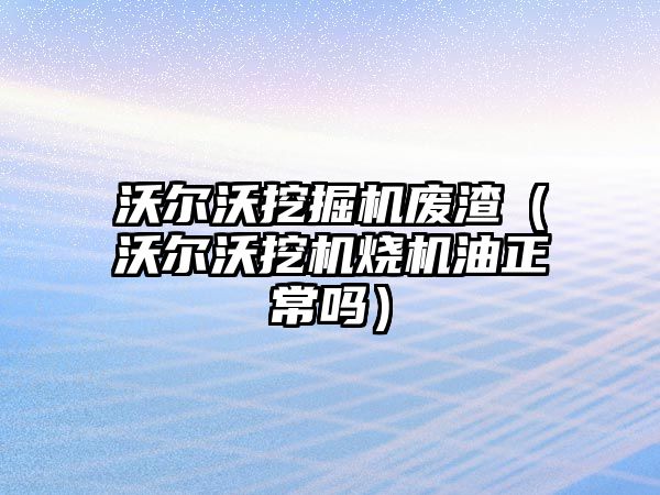 沃爾沃挖掘機廢渣（沃爾沃挖機燒機油正常嗎）