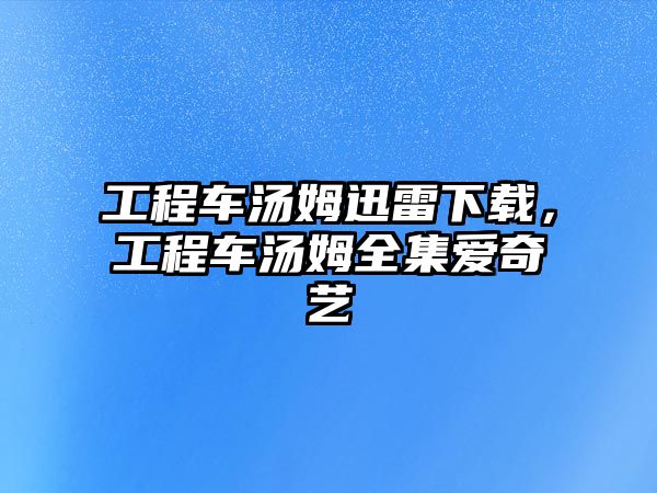 工程車湯姆迅雷下載，工程車湯姆全集愛奇藝