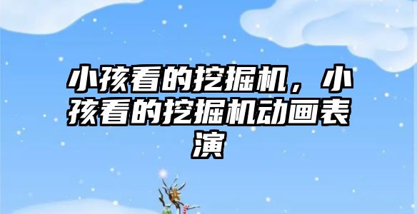 小孩看的挖掘機(jī)，小孩看的挖掘機(jī)動(dòng)畫(huà)表演