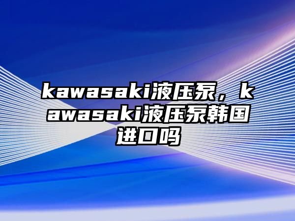 kawasaki液壓泵，kawasaki液壓泵韓國(guó)進(jìn)口嗎