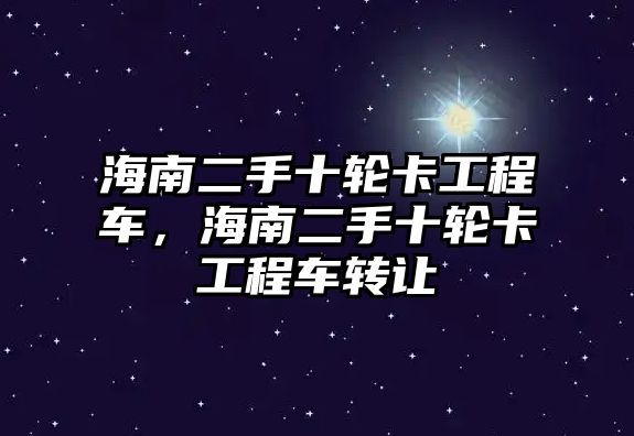 海南二手十輪卡工程車，海南二手十輪卡工程車轉讓