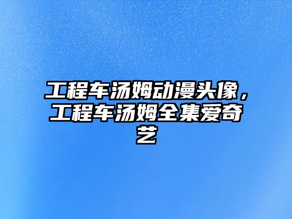 工程車湯姆動(dòng)漫頭像，工程車湯姆全集愛奇藝