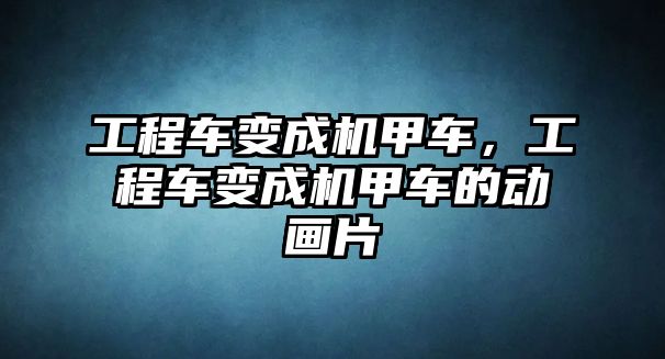 工程車變成機甲車，工程車變成機甲車的動畫片