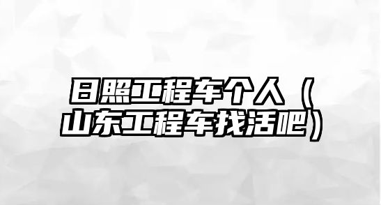 日照工程車個(gè)人（山東工程車找活吧）