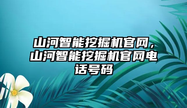 山河智能挖掘機官網(wǎng)，山河智能挖掘機官網(wǎng)電話號碼