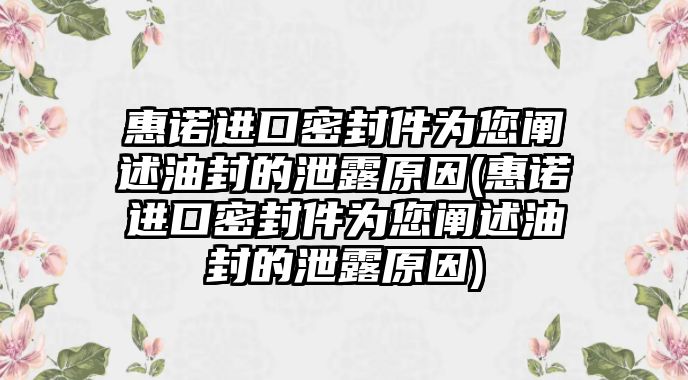 惠諾進口密封件為您闡述油封的泄露原因(惠諾進口密封件為您闡述油封的泄露原因)