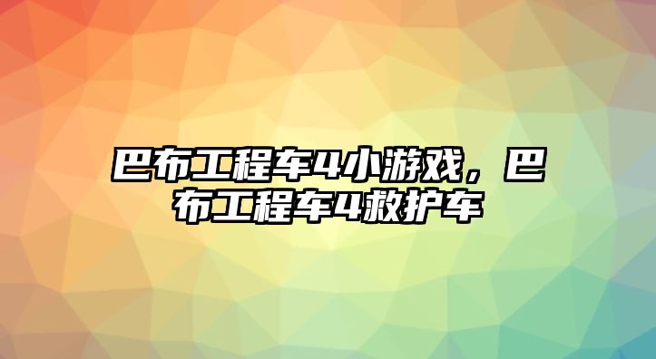 巴布工程車4小游戲，巴布工程車4救護(hù)車