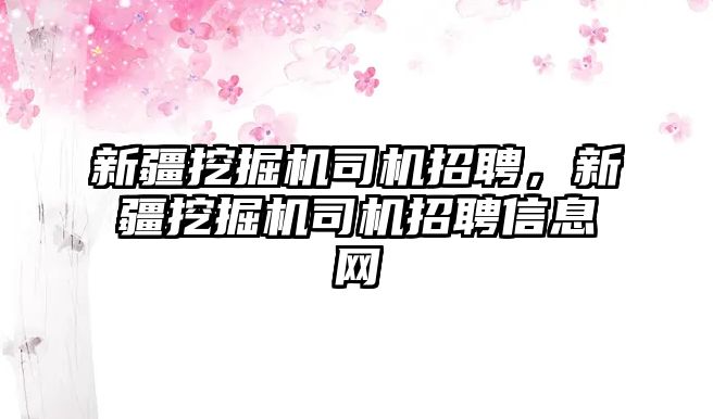 新疆挖掘機司機招聘，新疆挖掘機司機招聘信息網(wǎng)