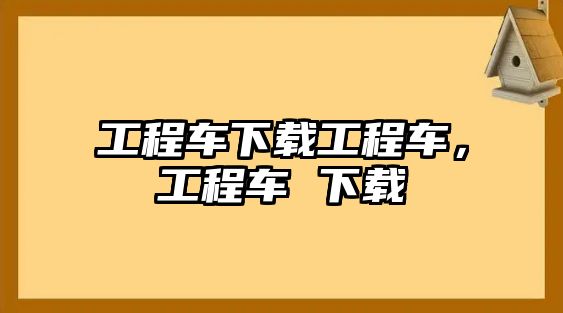 工程車下載工程車，工程車 下載