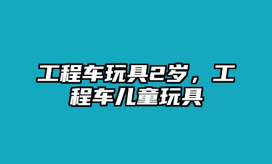 工程車玩具2歲，工程車兒童玩具