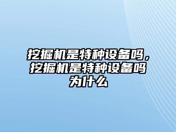 挖掘機是特種設(shè)備嗎，挖掘機是特種設(shè)備嗎為什么