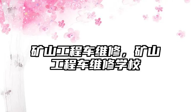 礦山工程車維修，礦山工程車維修學校