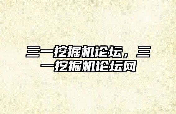 三一挖掘機(jī)論壇，三一挖掘機(jī)論壇網(wǎng)