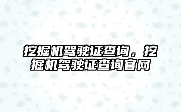 挖掘機(jī)駕駛證查詢，挖掘機(jī)駕駛證查詢官網(wǎng)