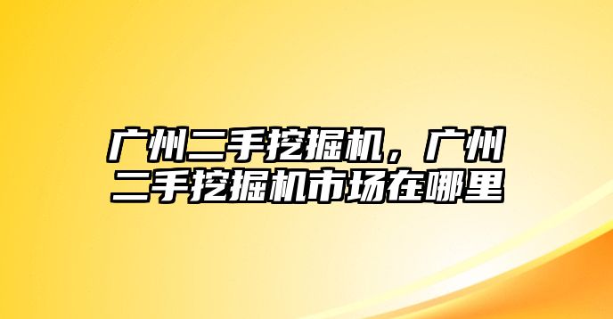 廣州二手挖掘機(jī)，廣州二手挖掘機(jī)市場在哪里