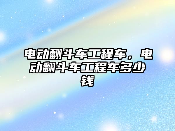 電動翻斗車工程車，電動翻斗車工程車多少錢