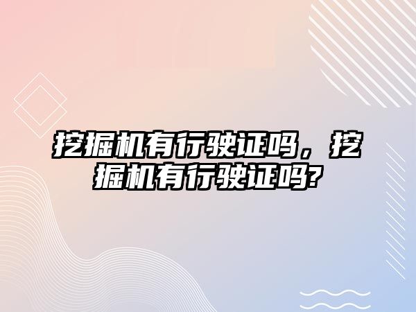 挖掘機有行駛證嗎，挖掘機有行駛證嗎?