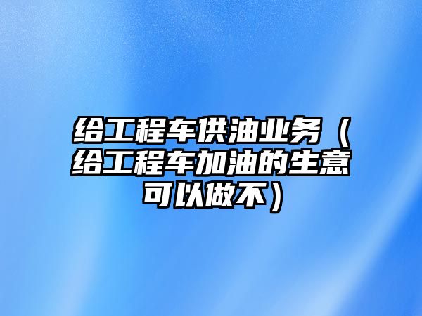 給工程車(chē)供油業(yè)務(wù)（給工程車(chē)加油的生意可以做不）