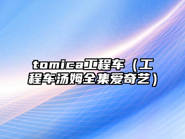 tomica工程車（工程車湯姆全集愛奇藝）