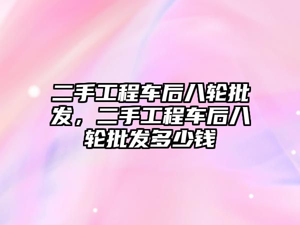 二手工程車后八輪批發(fā)，二手工程車后八輪批發(fā)多少錢